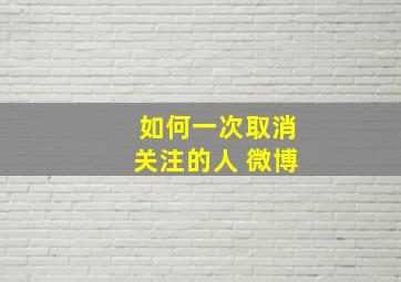 如何一次取消关注的人 微博